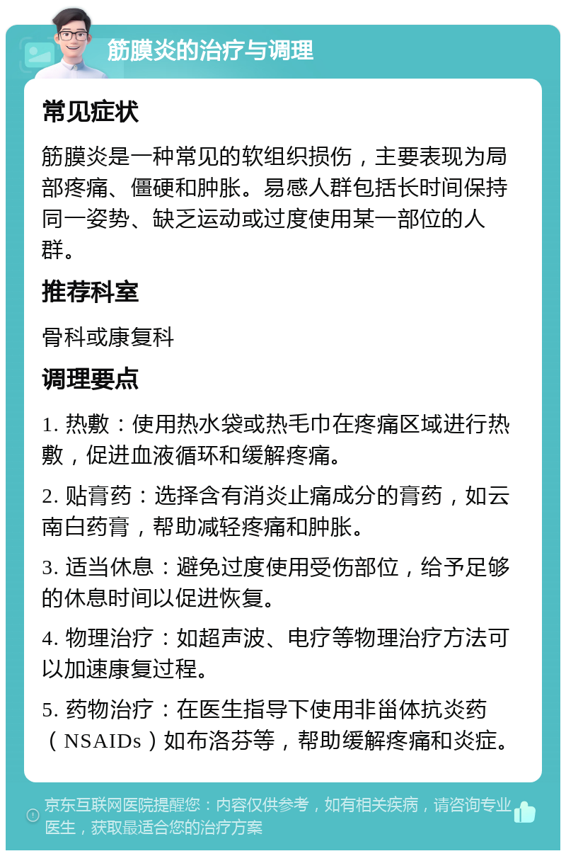 筋膜炎的治疗与调理 常见症状 筋膜炎是一种常见的软组织损伤，主要表现为局部疼痛、僵硬和肿胀。易感人群包括长时间保持同一姿势、缺乏运动或过度使用某一部位的人群。 推荐科室 骨科或康复科 调理要点 1. 热敷：使用热水袋或热毛巾在疼痛区域进行热敷，促进血液循环和缓解疼痛。 2. 贴膏药：选择含有消炎止痛成分的膏药，如云南白药膏，帮助减轻疼痛和肿胀。 3. 适当休息：避免过度使用受伤部位，给予足够的休息时间以促进恢复。 4. 物理治疗：如超声波、电疗等物理治疗方法可以加速康复过程。 5. 药物治疗：在医生指导下使用非甾体抗炎药（NSAIDs）如布洛芬等，帮助缓解疼痛和炎症。