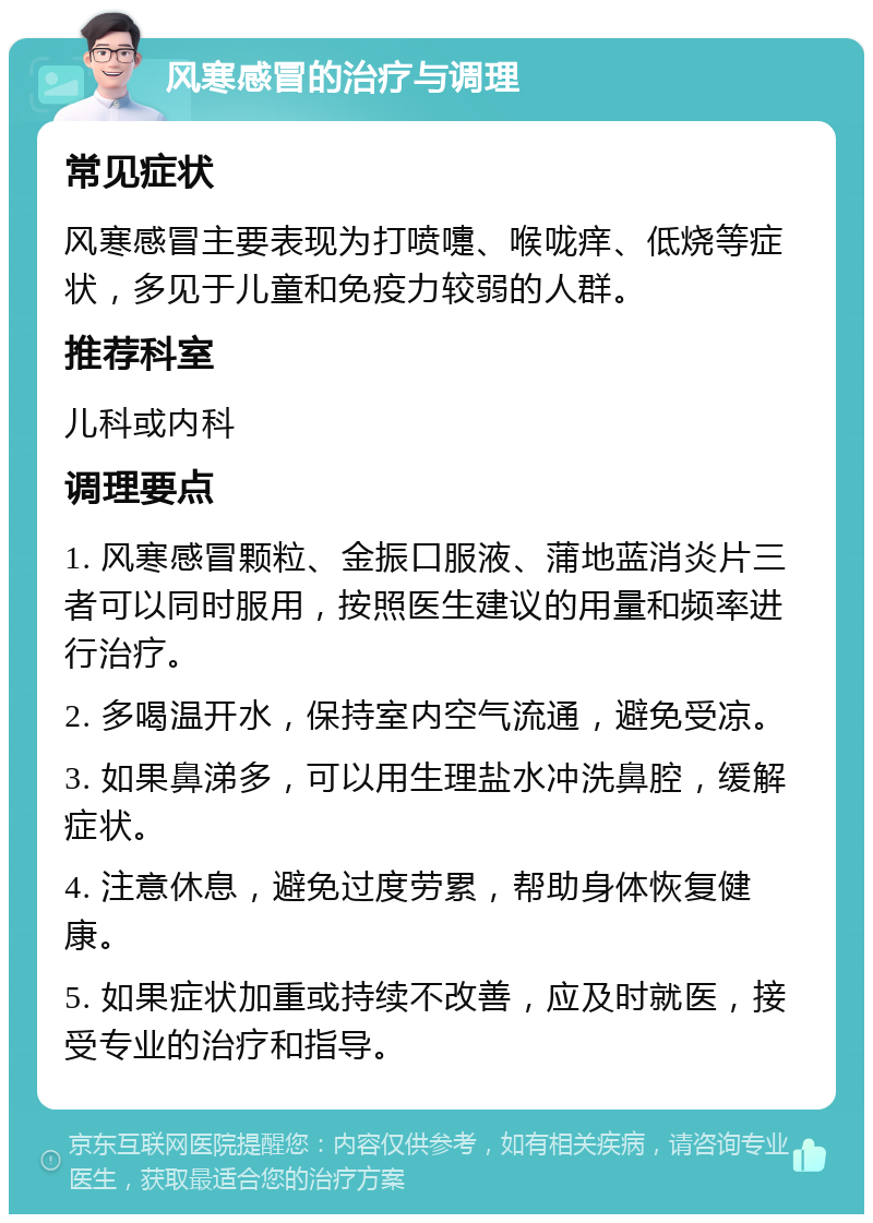 风寒感冒的治疗与调理 常见症状 风寒感冒主要表现为打喷嚏、喉咙痒、低烧等症状，多见于儿童和免疫力较弱的人群。 推荐科室 儿科或内科 调理要点 1. 风寒感冒颗粒、金振口服液、蒲地蓝消炎片三者可以同时服用，按照医生建议的用量和频率进行治疗。 2. 多喝温开水，保持室内空气流通，避免受凉。 3. 如果鼻涕多，可以用生理盐水冲洗鼻腔，缓解症状。 4. 注意休息，避免过度劳累，帮助身体恢复健康。 5. 如果症状加重或持续不改善，应及时就医，接受专业的治疗和指导。