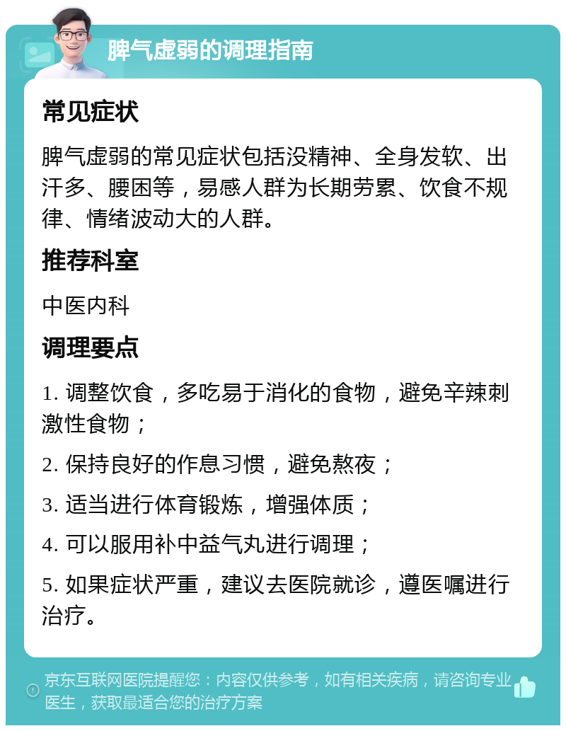 脾气虚弱的调理指南 常见症状 脾气虚弱的常见症状包括没精神、全身发软、出汗多、腰困等，易感人群为长期劳累、饮食不规律、情绪波动大的人群。 推荐科室 中医内科 调理要点 1. 调整饮食，多吃易于消化的食物，避免辛辣刺激性食物； 2. 保持良好的作息习惯，避免熬夜； 3. 适当进行体育锻炼，增强体质； 4. 可以服用补中益气丸进行调理； 5. 如果症状严重，建议去医院就诊，遵医嘱进行治疗。