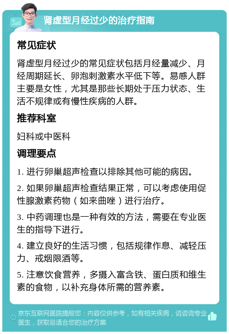 肾虚型月经过少的治疗指南 常见症状 肾虚型月经过少的常见症状包括月经量减少、月经周期延长、卵泡刺激素水平低下等。易感人群主要是女性，尤其是那些长期处于压力状态、生活不规律或有慢性疾病的人群。 推荐科室 妇科或中医科 调理要点 1. 进行卵巢超声检查以排除其他可能的病因。 2. 如果卵巢超声检查结果正常，可以考虑使用促性腺激素药物（如来曲唑）进行治疗。 3. 中药调理也是一种有效的方法，需要在专业医生的指导下进行。 4. 建立良好的生活习惯，包括规律作息、减轻压力、戒烟限酒等。 5. 注意饮食营养，多摄入富含铁、蛋白质和维生素的食物，以补充身体所需的营养素。