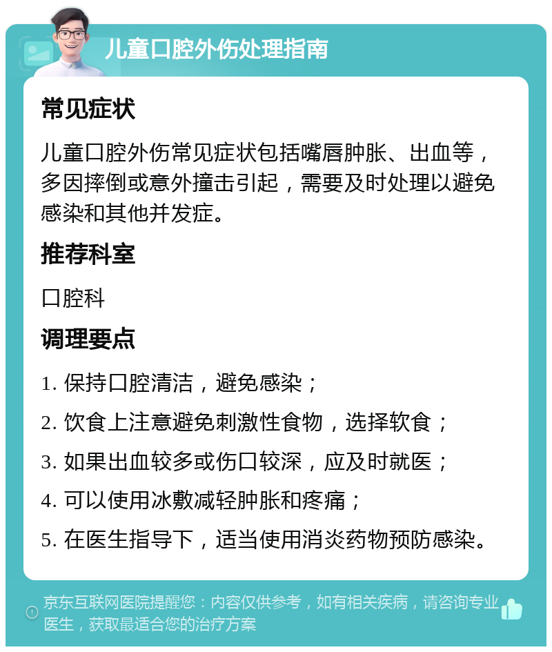 儿童口腔外伤处理指南 常见症状 儿童口腔外伤常见症状包括嘴唇肿胀、出血等，多因摔倒或意外撞击引起，需要及时处理以避免感染和其他并发症。 推荐科室 口腔科 调理要点 1. 保持口腔清洁，避免感染； 2. 饮食上注意避免刺激性食物，选择软食； 3. 如果出血较多或伤口较深，应及时就医； 4. 可以使用冰敷减轻肿胀和疼痛； 5. 在医生指导下，适当使用消炎药物预防感染。