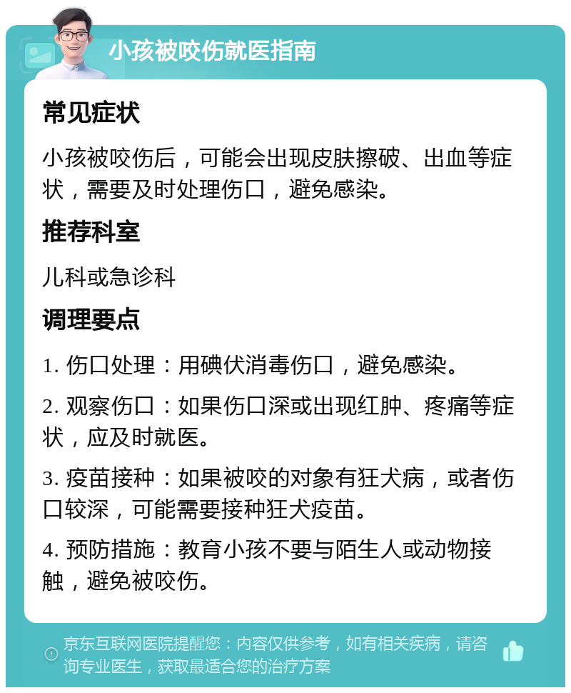 小孩被咬伤就医指南 常见症状 小孩被咬伤后，可能会出现皮肤擦破、出血等症状，需要及时处理伤口，避免感染。 推荐科室 儿科或急诊科 调理要点 1. 伤口处理：用碘伏消毒伤口，避免感染。 2. 观察伤口：如果伤口深或出现红肿、疼痛等症状，应及时就医。 3. 疫苗接种：如果被咬的对象有狂犬病，或者伤口较深，可能需要接种狂犬疫苗。 4. 预防措施：教育小孩不要与陌生人或动物接触，避免被咬伤。