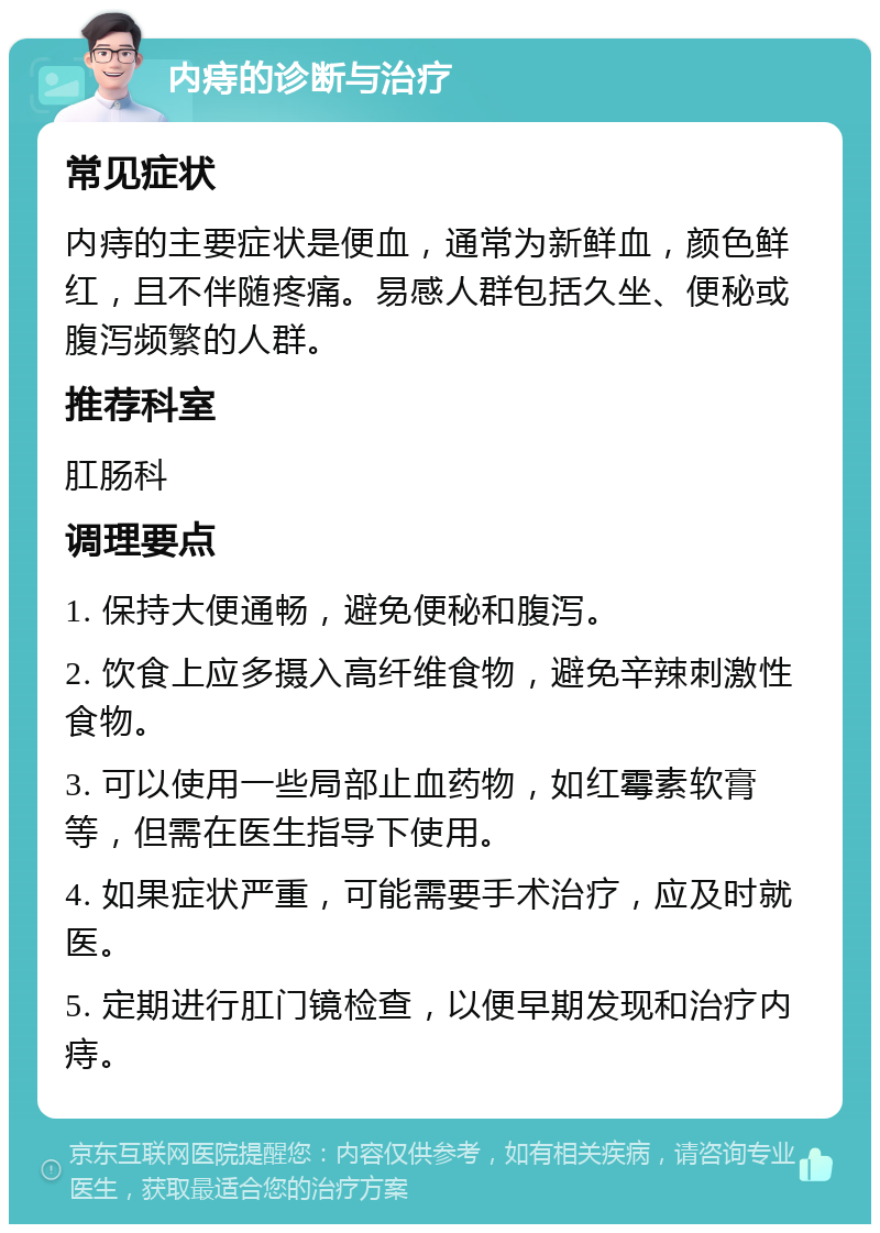 内痔的诊断与治疗 常见症状 内痔的主要症状是便血，通常为新鲜血，颜色鲜红，且不伴随疼痛。易感人群包括久坐、便秘或腹泻频繁的人群。 推荐科室 肛肠科 调理要点 1. 保持大便通畅，避免便秘和腹泻。 2. 饮食上应多摄入高纤维食物，避免辛辣刺激性食物。 3. 可以使用一些局部止血药物，如红霉素软膏等，但需在医生指导下使用。 4. 如果症状严重，可能需要手术治疗，应及时就医。 5. 定期进行肛门镜检查，以便早期发现和治疗内痔。