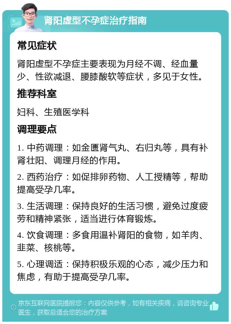 肾阳虚型不孕症治疗指南 常见症状 肾阳虚型不孕症主要表现为月经不调、经血量少、性欲减退、腰膝酸软等症状，多见于女性。 推荐科室 妇科、生殖医学科 调理要点 1. 中药调理：如金匮肾气丸、右归丸等，具有补肾壮阳、调理月经的作用。 2. 西药治疗：如促排卵药物、人工授精等，帮助提高受孕几率。 3. 生活调理：保持良好的生活习惯，避免过度疲劳和精神紧张，适当进行体育锻炼。 4. 饮食调理：多食用温补肾阳的食物，如羊肉、韭菜、核桃等。 5. 心理调适：保持积极乐观的心态，减少压力和焦虑，有助于提高受孕几率。