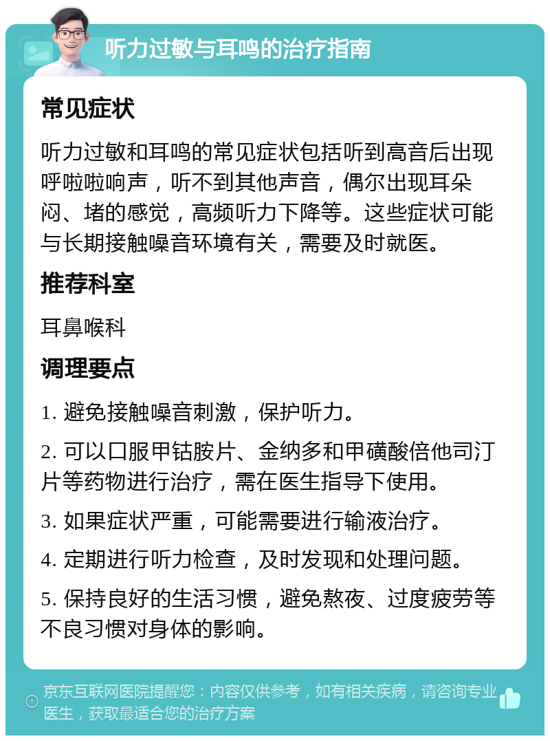 听力过敏与耳鸣的治疗指南 常见症状 听力过敏和耳鸣的常见症状包括听到高音后出现呼啦啦响声，听不到其他声音，偶尔出现耳朵闷、堵的感觉，高频听力下降等。这些症状可能与长期接触噪音环境有关，需要及时就医。 推荐科室 耳鼻喉科 调理要点 1. 避免接触噪音刺激，保护听力。 2. 可以口服甲钴胺片、金纳多和甲磺酸倍他司汀片等药物进行治疗，需在医生指导下使用。 3. 如果症状严重，可能需要进行输液治疗。 4. 定期进行听力检查，及时发现和处理问题。 5. 保持良好的生活习惯，避免熬夜、过度疲劳等不良习惯对身体的影响。