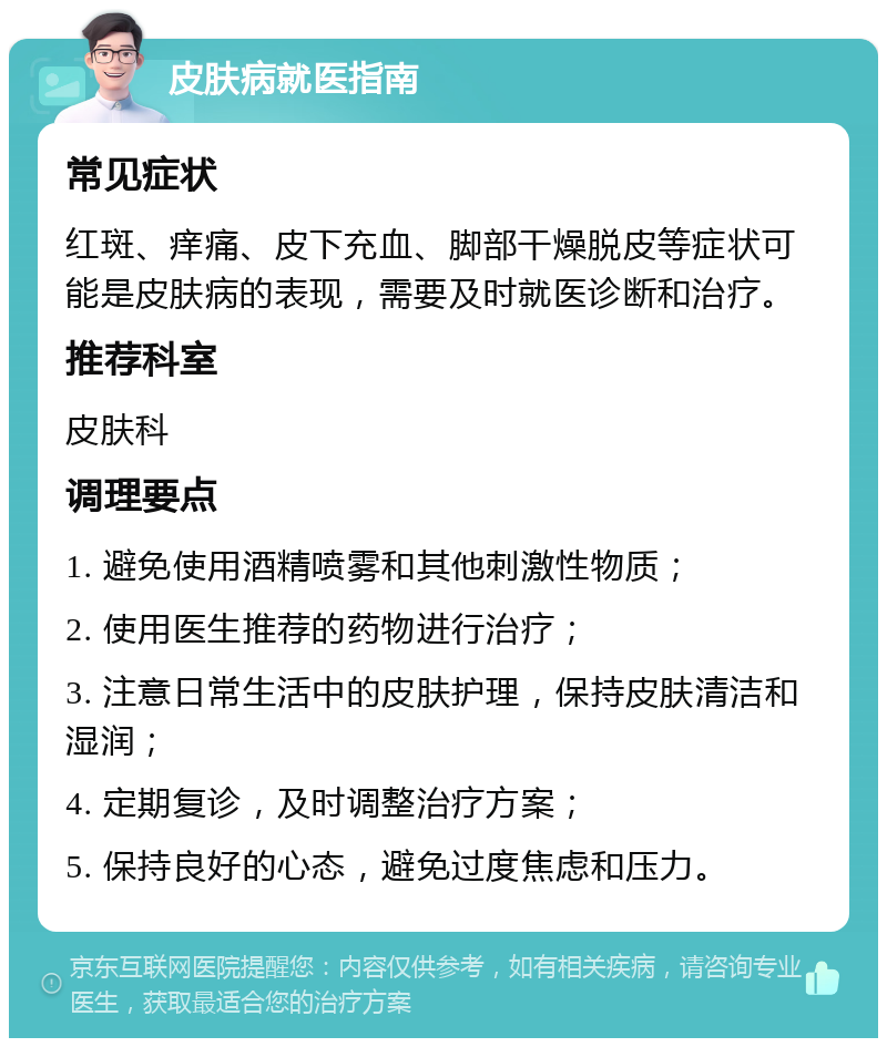 皮肤病就医指南 常见症状 红斑、痒痛、皮下充血、脚部干燥脱皮等症状可能是皮肤病的表现，需要及时就医诊断和治疗。 推荐科室 皮肤科 调理要点 1. 避免使用酒精喷雾和其他刺激性物质； 2. 使用医生推荐的药物进行治疗； 3. 注意日常生活中的皮肤护理，保持皮肤清洁和湿润； 4. 定期复诊，及时调整治疗方案； 5. 保持良好的心态，避免过度焦虑和压力。