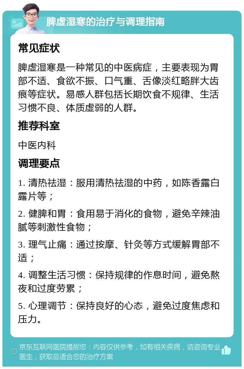 脾虚湿寒的治疗与调理指南 常见症状 脾虚湿寒是一种常见的中医病症，主要表现为胃部不适、食欲不振、口气重、舌像淡红略胖大齿痕等症状。易感人群包括长期饮食不规律、生活习惯不良、体质虚弱的人群。 推荐科室 中医内科 调理要点 1. 清热祛湿：服用清热祛湿的中药，如陈香露白露片等； 2. 健脾和胃：食用易于消化的食物，避免辛辣油腻等刺激性食物； 3. 理气止痛：通过按摩、针灸等方式缓解胃部不适； 4. 调整生活习惯：保持规律的作息时间，避免熬夜和过度劳累； 5. 心理调节：保持良好的心态，避免过度焦虑和压力。