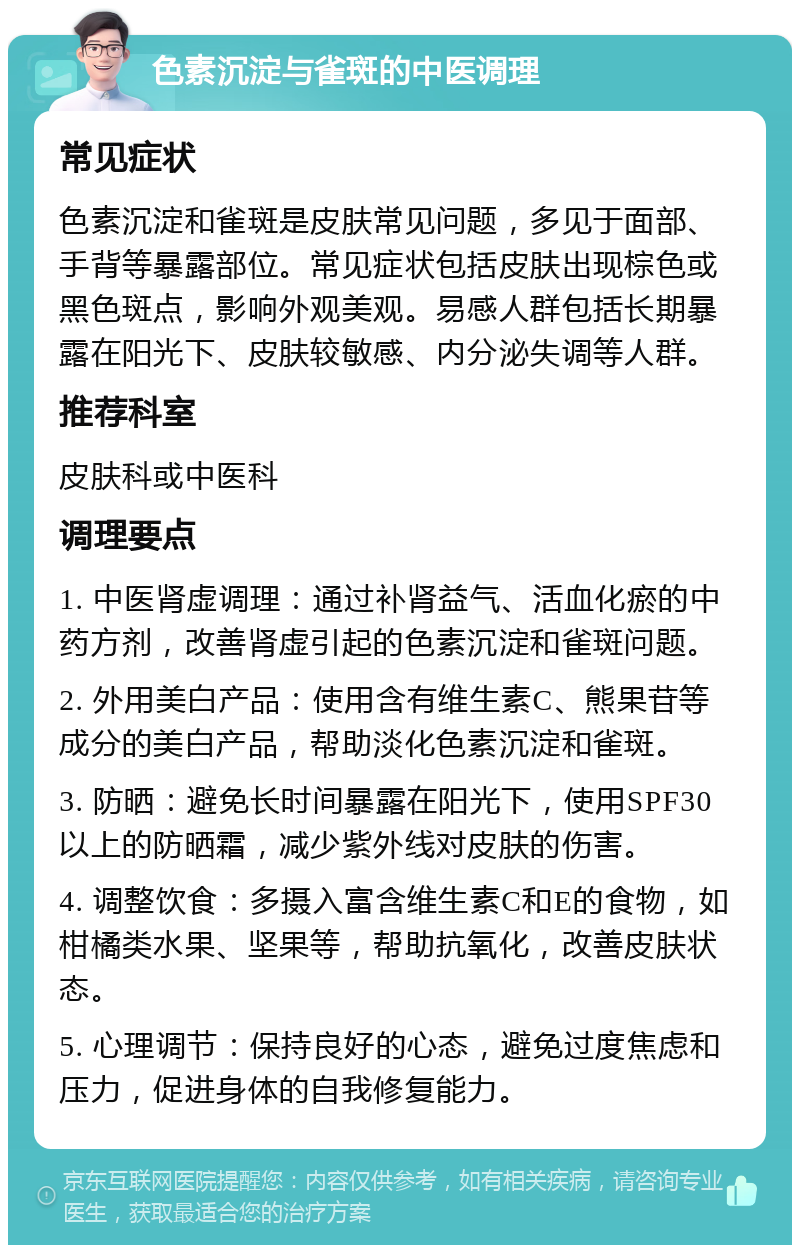 色素沉淀与雀斑的中医调理 常见症状 色素沉淀和雀斑是皮肤常见问题，多见于面部、手背等暴露部位。常见症状包括皮肤出现棕色或黑色斑点，影响外观美观。易感人群包括长期暴露在阳光下、皮肤较敏感、内分泌失调等人群。 推荐科室 皮肤科或中医科 调理要点 1. 中医肾虚调理：通过补肾益气、活血化瘀的中药方剂，改善肾虚引起的色素沉淀和雀斑问题。 2. 外用美白产品：使用含有维生素C、熊果苷等成分的美白产品，帮助淡化色素沉淀和雀斑。 3. 防晒：避免长时间暴露在阳光下，使用SPF30以上的防晒霜，减少紫外线对皮肤的伤害。 4. 调整饮食：多摄入富含维生素C和E的食物，如柑橘类水果、坚果等，帮助抗氧化，改善皮肤状态。 5. 心理调节：保持良好的心态，避免过度焦虑和压力，促进身体的自我修复能力。