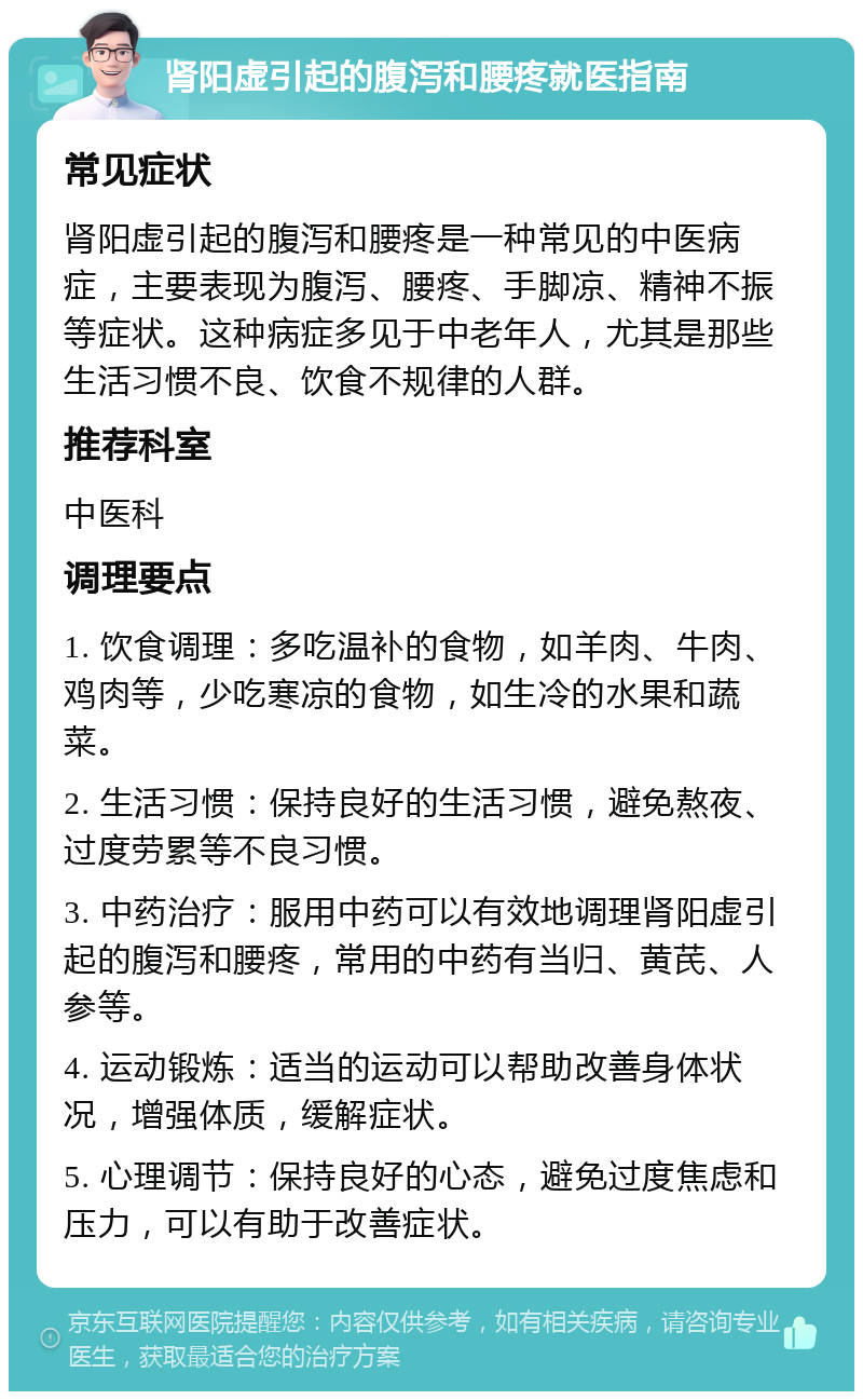 肾阳虚引起的腹泻和腰疼就医指南 常见症状 肾阳虚引起的腹泻和腰疼是一种常见的中医病症，主要表现为腹泻、腰疼、手脚凉、精神不振等症状。这种病症多见于中老年人，尤其是那些生活习惯不良、饮食不规律的人群。 推荐科室 中医科 调理要点 1. 饮食调理：多吃温补的食物，如羊肉、牛肉、鸡肉等，少吃寒凉的食物，如生冷的水果和蔬菜。 2. 生活习惯：保持良好的生活习惯，避免熬夜、过度劳累等不良习惯。 3. 中药治疗：服用中药可以有效地调理肾阳虚引起的腹泻和腰疼，常用的中药有当归、黄芪、人参等。 4. 运动锻炼：适当的运动可以帮助改善身体状况，增强体质，缓解症状。 5. 心理调节：保持良好的心态，避免过度焦虑和压力，可以有助于改善症状。