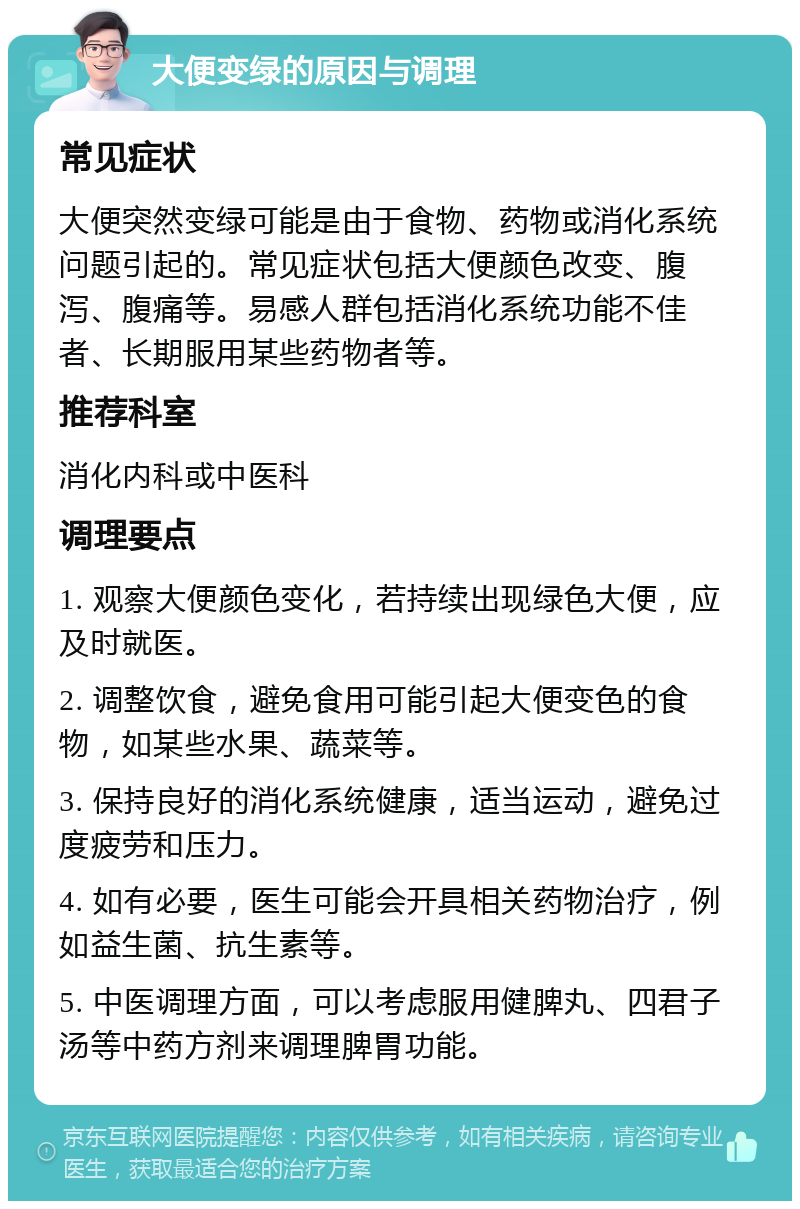 大便变绿的原因与调理 常见症状 大便突然变绿可能是由于食物、药物或消化系统问题引起的。常见症状包括大便颜色改变、腹泻、腹痛等。易感人群包括消化系统功能不佳者、长期服用某些药物者等。 推荐科室 消化内科或中医科 调理要点 1. 观察大便颜色变化，若持续出现绿色大便，应及时就医。 2. 调整饮食，避免食用可能引起大便变色的食物，如某些水果、蔬菜等。 3. 保持良好的消化系统健康，适当运动，避免过度疲劳和压力。 4. 如有必要，医生可能会开具相关药物治疗，例如益生菌、抗生素等。 5. 中医调理方面，可以考虑服用健脾丸、四君子汤等中药方剂来调理脾胃功能。