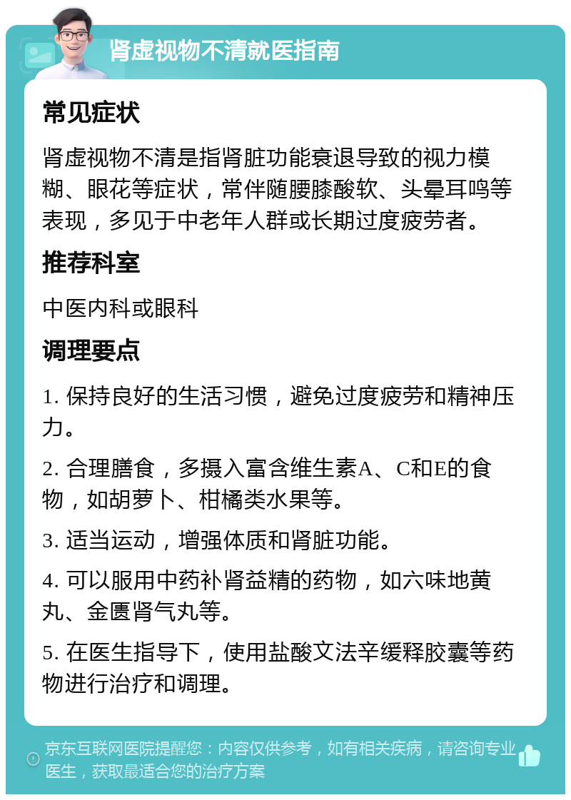 肾虚视物不清就医指南 常见症状 肾虚视物不清是指肾脏功能衰退导致的视力模糊、眼花等症状，常伴随腰膝酸软、头晕耳鸣等表现，多见于中老年人群或长期过度疲劳者。 推荐科室 中医内科或眼科 调理要点 1. 保持良好的生活习惯，避免过度疲劳和精神压力。 2. 合理膳食，多摄入富含维生素A、C和E的食物，如胡萝卜、柑橘类水果等。 3. 适当运动，增强体质和肾脏功能。 4. 可以服用中药补肾益精的药物，如六味地黄丸、金匮肾气丸等。 5. 在医生指导下，使用盐酸文法辛缓释胶囊等药物进行治疗和调理。