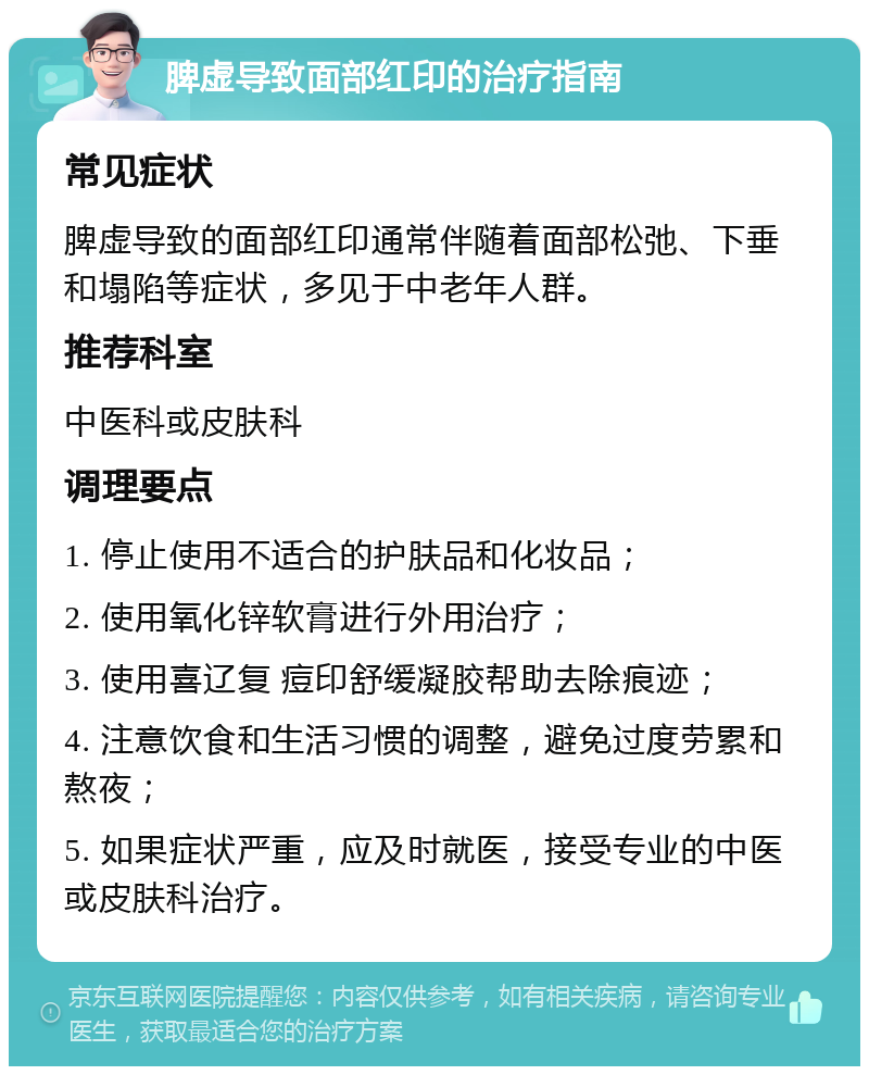 脾虚导致面部红印的治疗指南 常见症状 脾虚导致的面部红印通常伴随着面部松弛、下垂和塌陷等症状，多见于中老年人群。 推荐科室 中医科或皮肤科 调理要点 1. 停止使用不适合的护肤品和化妆品； 2. 使用氧化锌软膏进行外用治疗； 3. 使用喜辽复 痘印舒缓凝胶帮助去除痕迹； 4. 注意饮食和生活习惯的调整，避免过度劳累和熬夜； 5. 如果症状严重，应及时就医，接受专业的中医或皮肤科治疗。