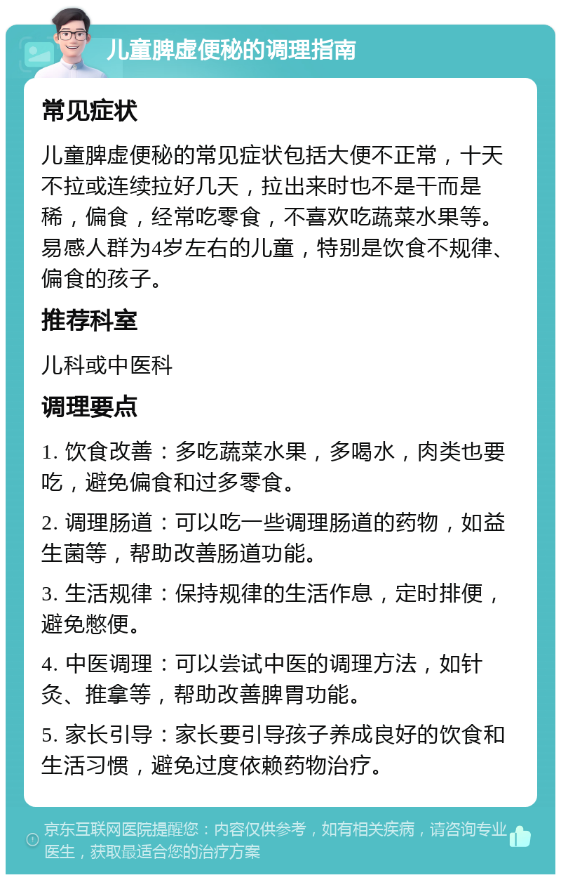 儿童脾虚便秘的调理指南 常见症状 儿童脾虚便秘的常见症状包括大便不正常，十天不拉或连续拉好几天，拉出来时也不是干而是稀，偏食，经常吃零食，不喜欢吃蔬菜水果等。易感人群为4岁左右的儿童，特别是饮食不规律、偏食的孩子。 推荐科室 儿科或中医科 调理要点 1. 饮食改善：多吃蔬菜水果，多喝水，肉类也要吃，避免偏食和过多零食。 2. 调理肠道：可以吃一些调理肠道的药物，如益生菌等，帮助改善肠道功能。 3. 生活规律：保持规律的生活作息，定时排便，避免憋便。 4. 中医调理：可以尝试中医的调理方法，如针灸、推拿等，帮助改善脾胃功能。 5. 家长引导：家长要引导孩子养成良好的饮食和生活习惯，避免过度依赖药物治疗。