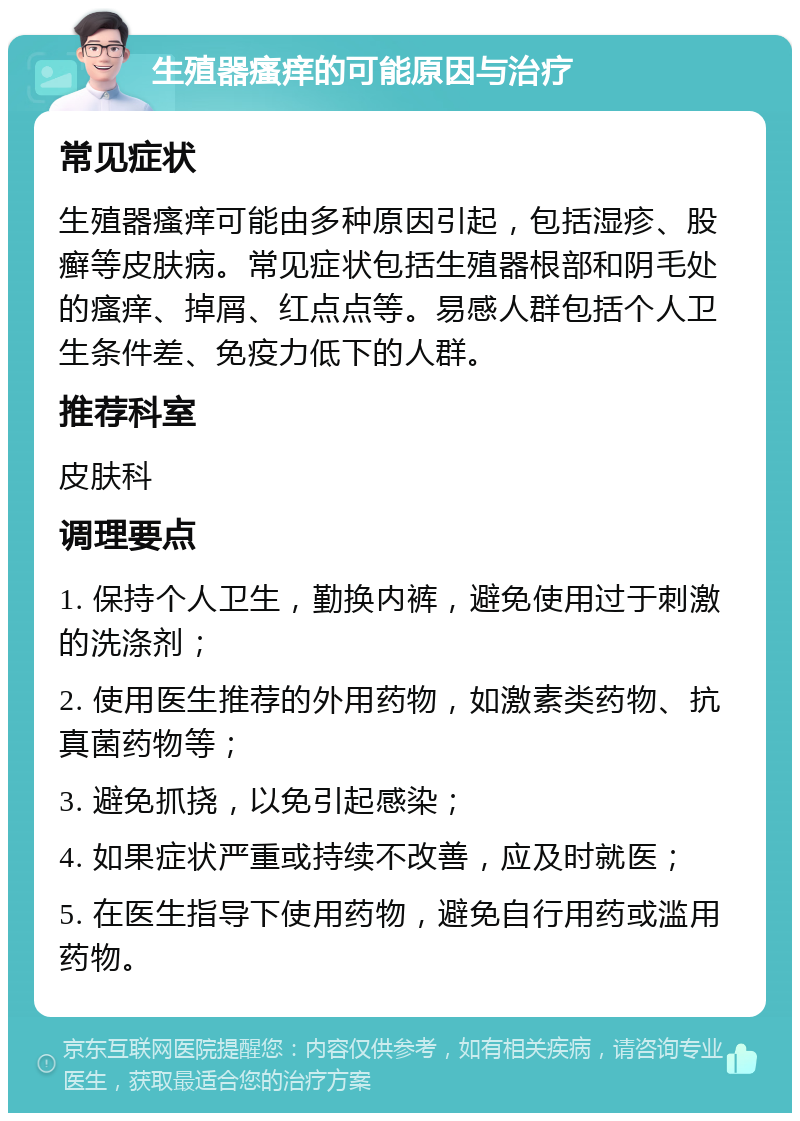 生殖器瘙痒的可能原因与治疗 常见症状 生殖器瘙痒可能由多种原因引起，包括湿疹、股癣等皮肤病。常见症状包括生殖器根部和阴毛处的瘙痒、掉屑、红点点等。易感人群包括个人卫生条件差、免疫力低下的人群。 推荐科室 皮肤科 调理要点 1. 保持个人卫生，勤换内裤，避免使用过于刺激的洗涤剂； 2. 使用医生推荐的外用药物，如激素类药物、抗真菌药物等； 3. 避免抓挠，以免引起感染； 4. 如果症状严重或持续不改善，应及时就医； 5. 在医生指导下使用药物，避免自行用药或滥用药物。