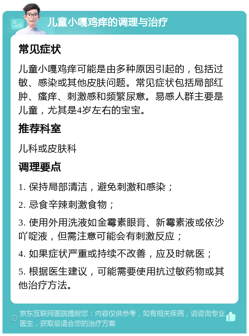 儿童小嘎鸡痒的调理与治疗 常见症状 儿童小嘎鸡痒可能是由多种原因引起的，包括过敏、感染或其他皮肤问题。常见症状包括局部红肿、瘙痒、刺激感和频繁尿意。易感人群主要是儿童，尤其是4岁左右的宝宝。 推荐科室 儿科或皮肤科 调理要点 1. 保持局部清洁，避免刺激和感染； 2. 忌食辛辣刺激食物； 3. 使用外用洗液如金霉素眼膏、新霉素液或依沙吖啶液，但需注意可能会有刺激反应； 4. 如果症状严重或持续不改善，应及时就医； 5. 根据医生建议，可能需要使用抗过敏药物或其他治疗方法。