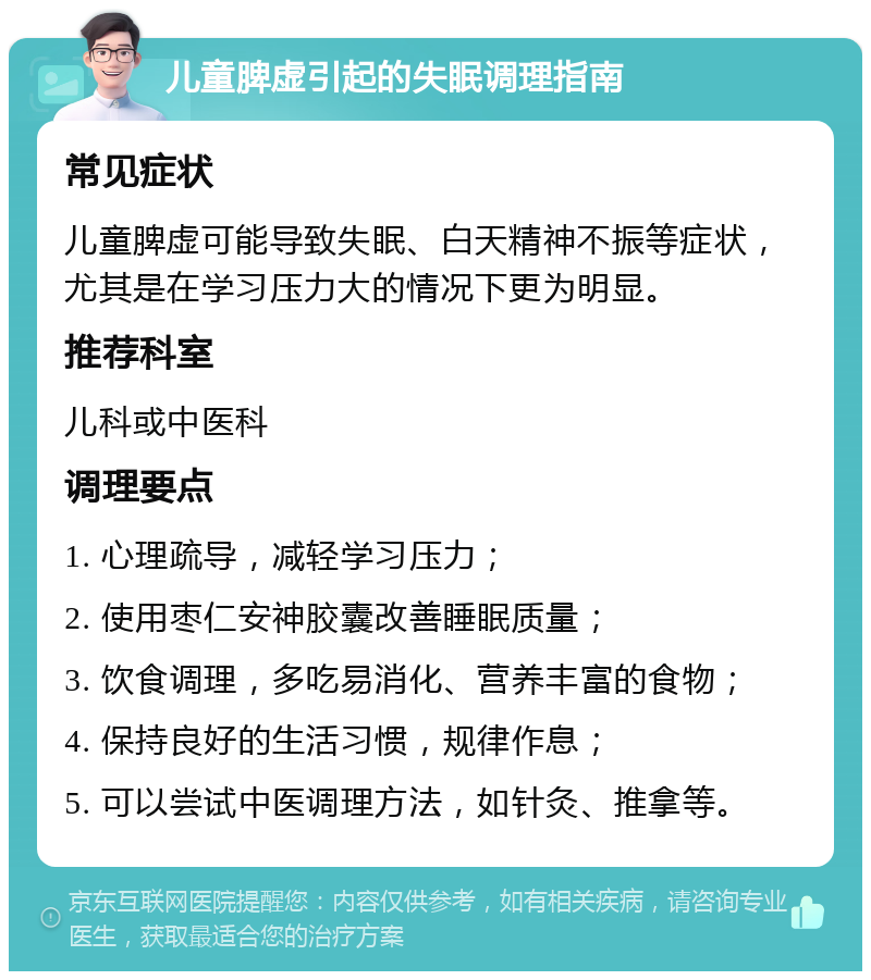 儿童脾虚引起的失眠调理指南 常见症状 儿童脾虚可能导致失眠、白天精神不振等症状，尤其是在学习压力大的情况下更为明显。 推荐科室 儿科或中医科 调理要点 1. 心理疏导，减轻学习压力； 2. 使用枣仁安神胶囊改善睡眠质量； 3. 饮食调理，多吃易消化、营养丰富的食物； 4. 保持良好的生活习惯，规律作息； 5. 可以尝试中医调理方法，如针灸、推拿等。