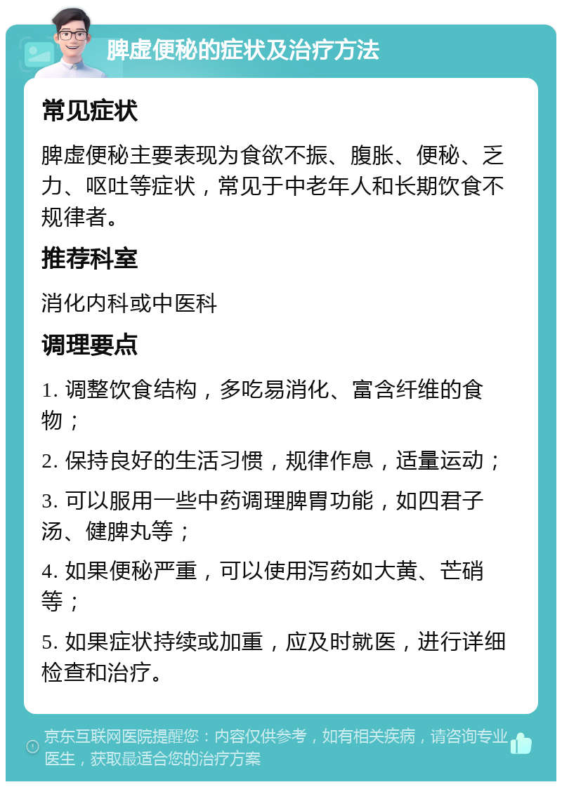 脾虚便秘的症状及治疗方法 常见症状 脾虚便秘主要表现为食欲不振、腹胀、便秘、乏力、呕吐等症状，常见于中老年人和长期饮食不规律者。 推荐科室 消化内科或中医科 调理要点 1. 调整饮食结构，多吃易消化、富含纤维的食物； 2. 保持良好的生活习惯，规律作息，适量运动； 3. 可以服用一些中药调理脾胃功能，如四君子汤、健脾丸等； 4. 如果便秘严重，可以使用泻药如大黄、芒硝等； 5. 如果症状持续或加重，应及时就医，进行详细检查和治疗。