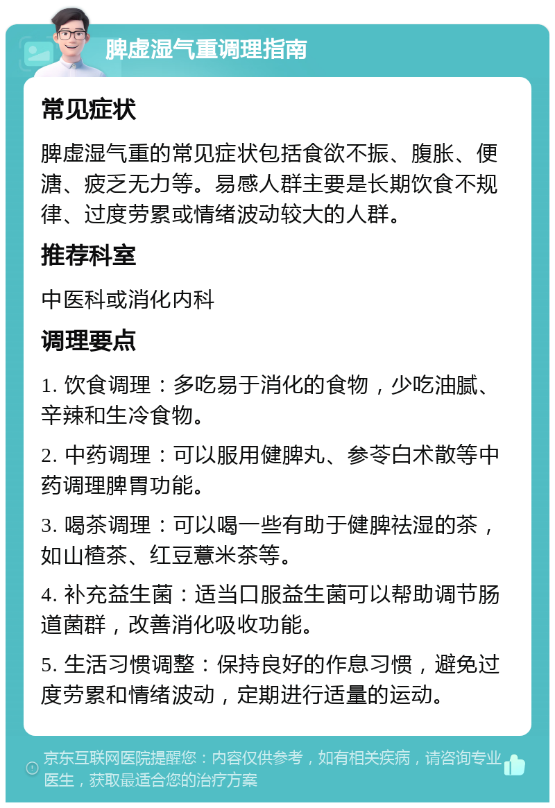 脾虚湿气重调理指南 常见症状 脾虚湿气重的常见症状包括食欲不振、腹胀、便溏、疲乏无力等。易感人群主要是长期饮食不规律、过度劳累或情绪波动较大的人群。 推荐科室 中医科或消化内科 调理要点 1. 饮食调理：多吃易于消化的食物，少吃油腻、辛辣和生冷食物。 2. 中药调理：可以服用健脾丸、参苓白术散等中药调理脾胃功能。 3. 喝茶调理：可以喝一些有助于健脾祛湿的茶，如山楂茶、红豆薏米茶等。 4. 补充益生菌：适当口服益生菌可以帮助调节肠道菌群，改善消化吸收功能。 5. 生活习惯调整：保持良好的作息习惯，避免过度劳累和情绪波动，定期进行适量的运动。