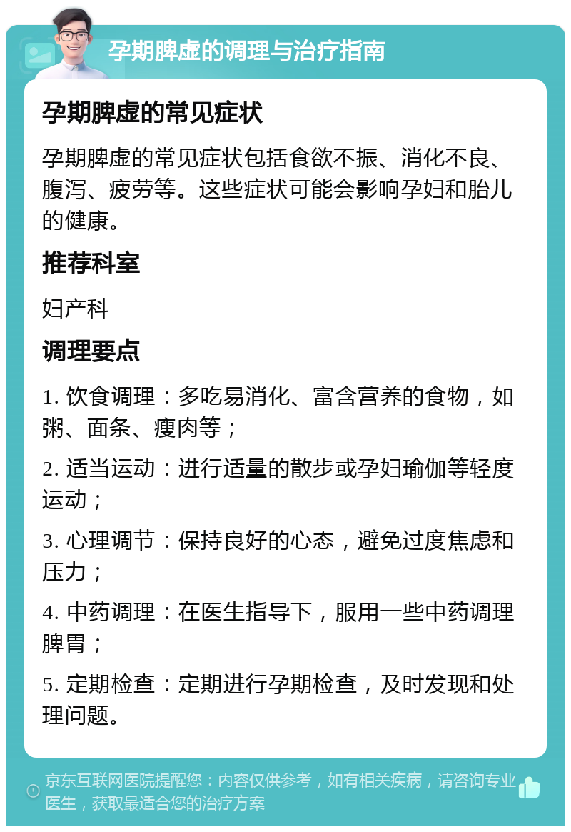 孕期脾虚的调理与治疗指南 孕期脾虚的常见症状 孕期脾虚的常见症状包括食欲不振、消化不良、腹泻、疲劳等。这些症状可能会影响孕妇和胎儿的健康。 推荐科室 妇产科 调理要点 1. 饮食调理：多吃易消化、富含营养的食物，如粥、面条、瘦肉等； 2. 适当运动：进行适量的散步或孕妇瑜伽等轻度运动； 3. 心理调节：保持良好的心态，避免过度焦虑和压力； 4. 中药调理：在医生指导下，服用一些中药调理脾胃； 5. 定期检查：定期进行孕期检查，及时发现和处理问题。