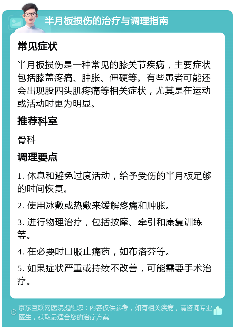 半月板损伤的治疗与调理指南 常见症状 半月板损伤是一种常见的膝关节疾病，主要症状包括膝盖疼痛、肿胀、僵硬等。有些患者可能还会出现股四头肌疼痛等相关症状，尤其是在运动或活动时更为明显。 推荐科室 骨科 调理要点 1. 休息和避免过度活动，给予受伤的半月板足够的时间恢复。 2. 使用冰敷或热敷来缓解疼痛和肿胀。 3. 进行物理治疗，包括按摩、牵引和康复训练等。 4. 在必要时口服止痛药，如布洛芬等。 5. 如果症状严重或持续不改善，可能需要手术治疗。