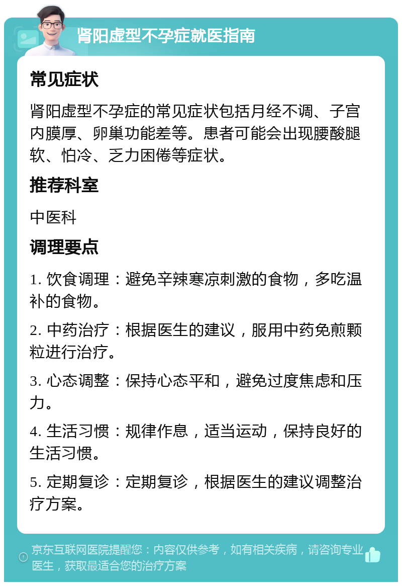 肾阳虚型不孕症就医指南 常见症状 肾阳虚型不孕症的常见症状包括月经不调、子宫内膜厚、卵巢功能差等。患者可能会出现腰酸腿软、怕冷、乏力困倦等症状。 推荐科室 中医科 调理要点 1. 饮食调理：避免辛辣寒凉刺激的食物，多吃温补的食物。 2. 中药治疗：根据医生的建议，服用中药免煎颗粒进行治疗。 3. 心态调整：保持心态平和，避免过度焦虑和压力。 4. 生活习惯：规律作息，适当运动，保持良好的生活习惯。 5. 定期复诊：定期复诊，根据医生的建议调整治疗方案。