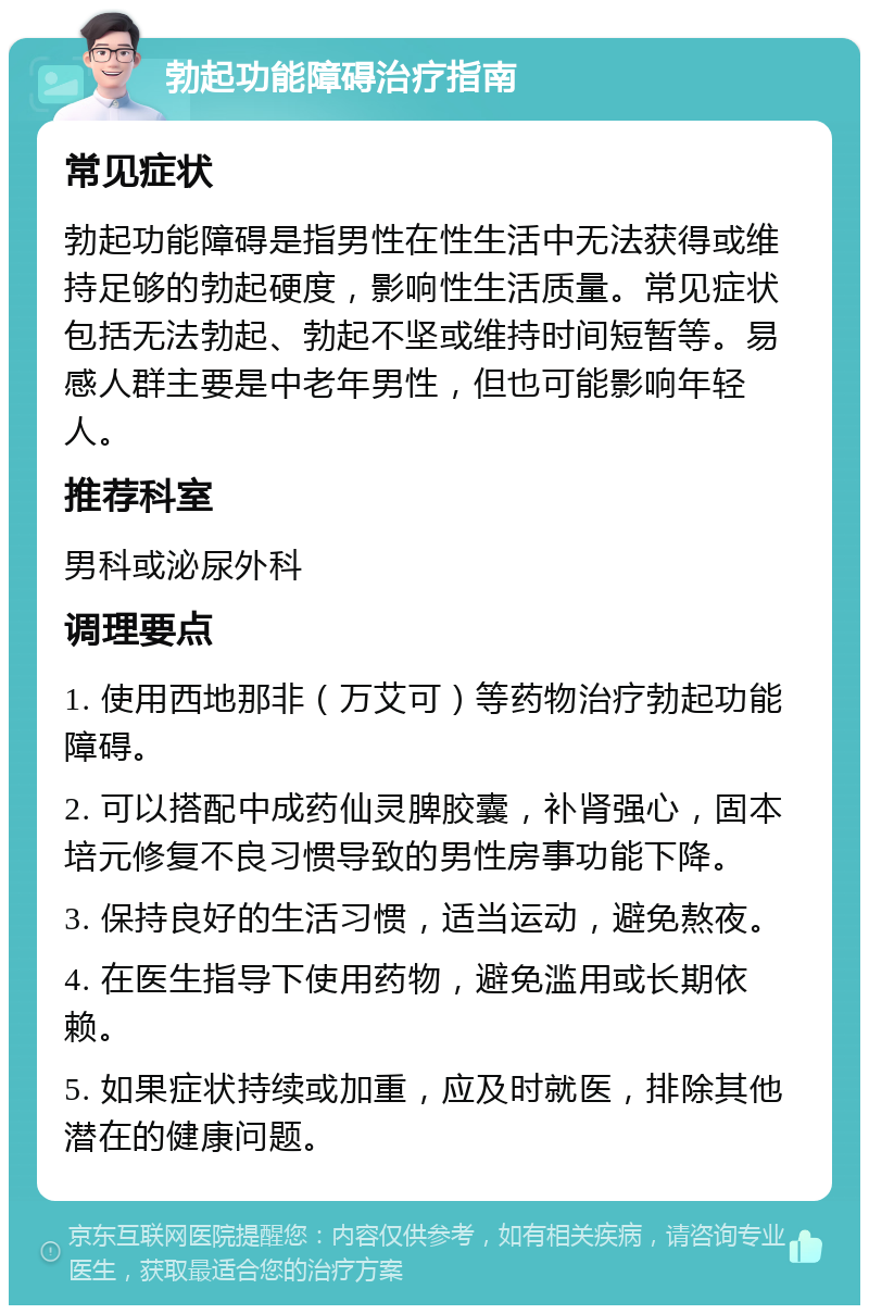 勃起功能障碍治疗指南 常见症状 勃起功能障碍是指男性在性生活中无法获得或维持足够的勃起硬度，影响性生活质量。常见症状包括无法勃起、勃起不坚或维持时间短暂等。易感人群主要是中老年男性，但也可能影响年轻人。 推荐科室 男科或泌尿外科 调理要点 1. 使用西地那非（万艾可）等药物治疗勃起功能障碍。 2. 可以搭配中成药仙灵脾胶囊，补肾强心，固本培元修复不良习惯导致的男性房事功能下降。 3. 保持良好的生活习惯，适当运动，避免熬夜。 4. 在医生指导下使用药物，避免滥用或长期依赖。 5. 如果症状持续或加重，应及时就医，排除其他潜在的健康问题。