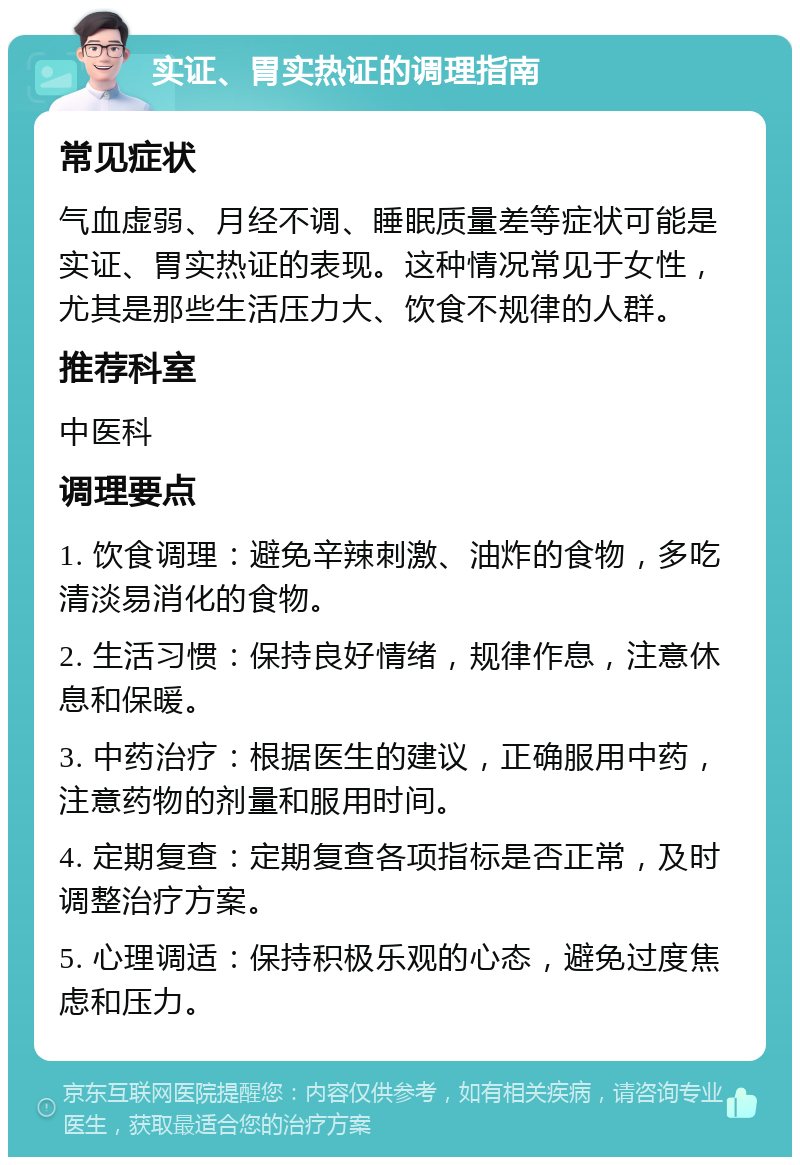 实证、胃实热证的调理指南 常见症状 气血虚弱、月经不调、睡眠质量差等症状可能是实证、胃实热证的表现。这种情况常见于女性，尤其是那些生活压力大、饮食不规律的人群。 推荐科室 中医科 调理要点 1. 饮食调理：避免辛辣刺激、油炸的食物，多吃清淡易消化的食物。 2. 生活习惯：保持良好情绪，规律作息，注意休息和保暖。 3. 中药治疗：根据医生的建议，正确服用中药，注意药物的剂量和服用时间。 4. 定期复查：定期复查各项指标是否正常，及时调整治疗方案。 5. 心理调适：保持积极乐观的心态，避免过度焦虑和压力。