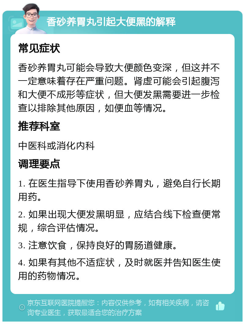 香砂养胃丸引起大便黑的解释 常见症状 香砂养胃丸可能会导致大便颜色变深，但这并不一定意味着存在严重问题。肾虚可能会引起腹泻和大便不成形等症状，但大便发黑需要进一步检查以排除其他原因，如便血等情况。 推荐科室 中医科或消化内科 调理要点 1. 在医生指导下使用香砂养胃丸，避免自行长期用药。 2. 如果出现大便发黑明显，应结合线下检查便常规，综合评估情况。 3. 注意饮食，保持良好的胃肠道健康。 4. 如果有其他不适症状，及时就医并告知医生使用的药物情况。