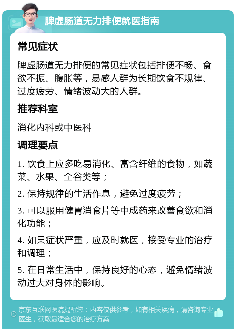 脾虚肠道无力排便就医指南 常见症状 脾虚肠道无力排便的常见症状包括排便不畅、食欲不振、腹胀等，易感人群为长期饮食不规律、过度疲劳、情绪波动大的人群。 推荐科室 消化内科或中医科 调理要点 1. 饮食上应多吃易消化、富含纤维的食物，如蔬菜、水果、全谷类等； 2. 保持规律的生活作息，避免过度疲劳； 3. 可以服用健胃消食片等中成药来改善食欲和消化功能； 4. 如果症状严重，应及时就医，接受专业的治疗和调理； 5. 在日常生活中，保持良好的心态，避免情绪波动过大对身体的影响。