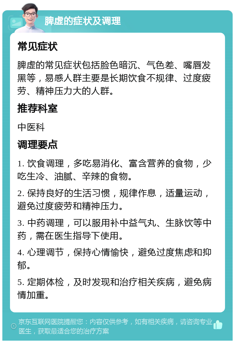 脾虚的症状及调理 常见症状 脾虚的常见症状包括脸色暗沉、气色差、嘴唇发黑等，易感人群主要是长期饮食不规律、过度疲劳、精神压力大的人群。 推荐科室 中医科 调理要点 1. 饮食调理，多吃易消化、富含营养的食物，少吃生冷、油腻、辛辣的食物。 2. 保持良好的生活习惯，规律作息，适量运动，避免过度疲劳和精神压力。 3. 中药调理，可以服用补中益气丸、生脉饮等中药，需在医生指导下使用。 4. 心理调节，保持心情愉快，避免过度焦虑和抑郁。 5. 定期体检，及时发现和治疗相关疾病，避免病情加重。