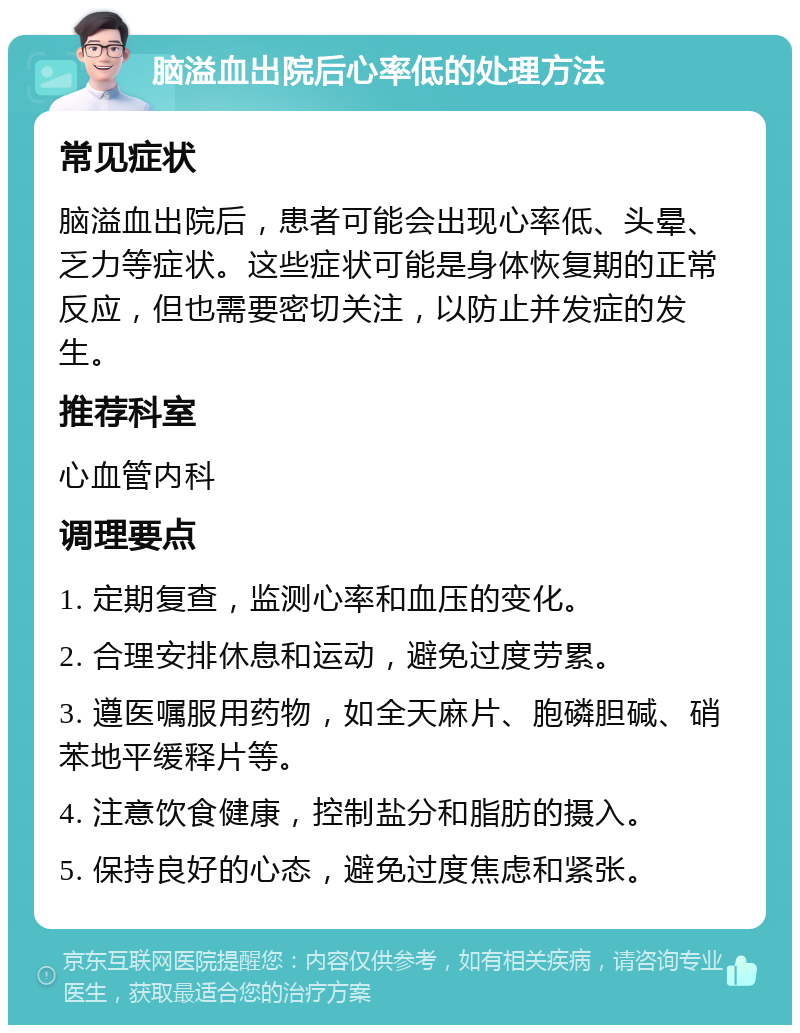 脑溢血出院后心率低的处理方法 常见症状 脑溢血出院后，患者可能会出现心率低、头晕、乏力等症状。这些症状可能是身体恢复期的正常反应，但也需要密切关注，以防止并发症的发生。 推荐科室 心血管内科 调理要点 1. 定期复查，监测心率和血压的变化。 2. 合理安排休息和运动，避免过度劳累。 3. 遵医嘱服用药物，如全天麻片、胞磷胆碱、硝苯地平缓释片等。 4. 注意饮食健康，控制盐分和脂肪的摄入。 5. 保持良好的心态，避免过度焦虑和紧张。