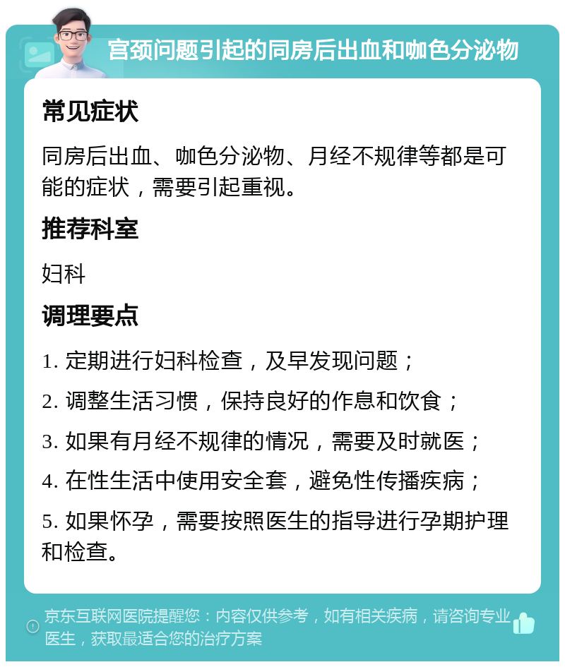 宫颈问题引起的同房后出血和咖色分泌物 常见症状 同房后出血、咖色分泌物、月经不规律等都是可能的症状，需要引起重视。 推荐科室 妇科 调理要点 1. 定期进行妇科检查，及早发现问题； 2. 调整生活习惯，保持良好的作息和饮食； 3. 如果有月经不规律的情况，需要及时就医； 4. 在性生活中使用安全套，避免性传播疾病； 5. 如果怀孕，需要按照医生的指导进行孕期护理和检查。