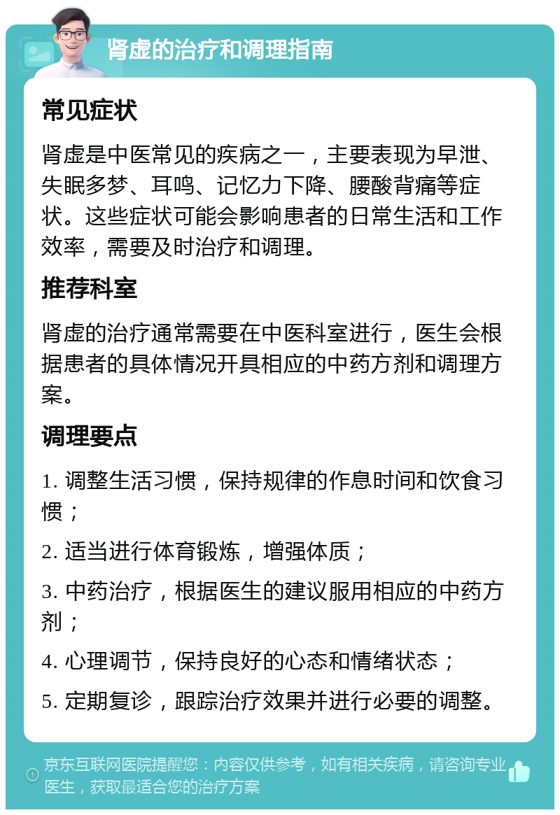 肾虚的治疗和调理指南 常见症状 肾虚是中医常见的疾病之一，主要表现为早泄、失眠多梦、耳鸣、记忆力下降、腰酸背痛等症状。这些症状可能会影响患者的日常生活和工作效率，需要及时治疗和调理。 推荐科室 肾虚的治疗通常需要在中医科室进行，医生会根据患者的具体情况开具相应的中药方剂和调理方案。 调理要点 1. 调整生活习惯，保持规律的作息时间和饮食习惯； 2. 适当进行体育锻炼，增强体质； 3. 中药治疗，根据医生的建议服用相应的中药方剂； 4. 心理调节，保持良好的心态和情绪状态； 5. 定期复诊，跟踪治疗效果并进行必要的调整。