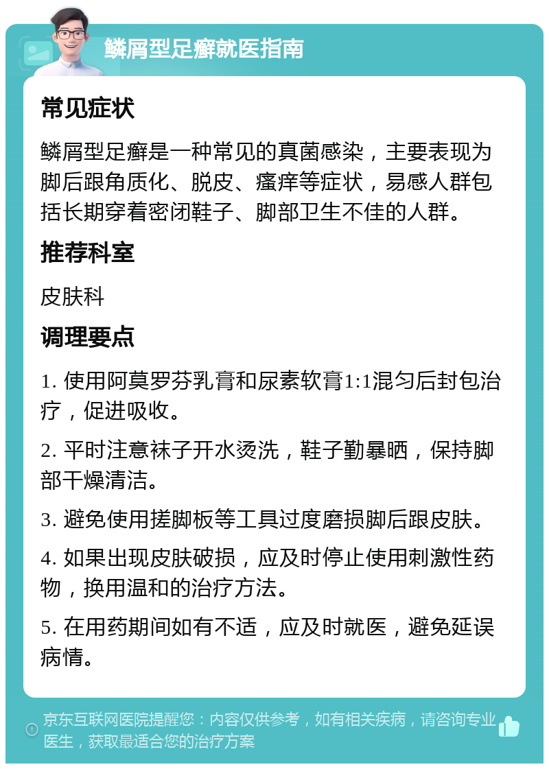 鳞屑型足癣就医指南 常见症状 鳞屑型足癣是一种常见的真菌感染，主要表现为脚后跟角质化、脱皮、瘙痒等症状，易感人群包括长期穿着密闭鞋子、脚部卫生不佳的人群。 推荐科室 皮肤科 调理要点 1. 使用阿莫罗芬乳膏和尿素软膏1:1混匀后封包治疗，促进吸收。 2. 平时注意袜子开水烫洗，鞋子勤暴晒，保持脚部干燥清洁。 3. 避免使用搓脚板等工具过度磨损脚后跟皮肤。 4. 如果出现皮肤破损，应及时停止使用刺激性药物，换用温和的治疗方法。 5. 在用药期间如有不适，应及时就医，避免延误病情。