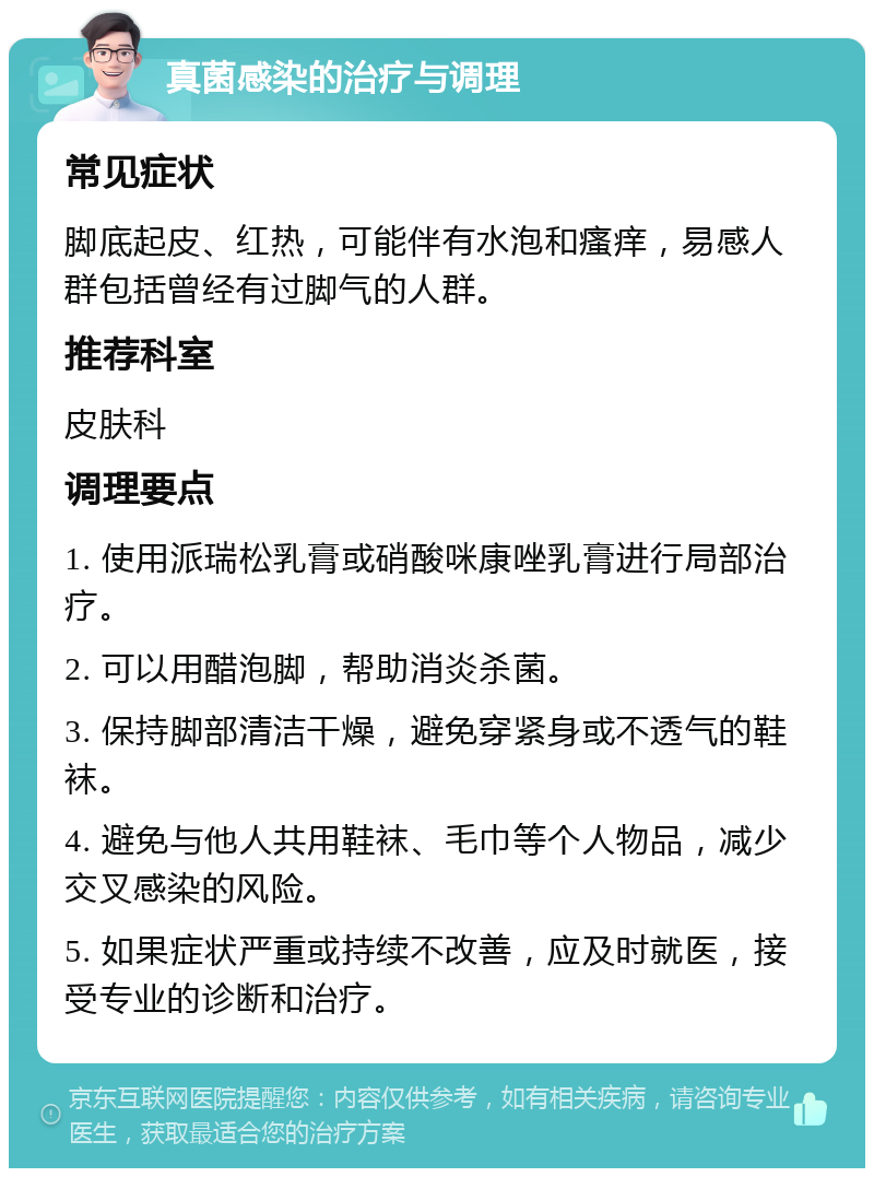 真菌感染的治疗与调理 常见症状 脚底起皮、红热，可能伴有水泡和瘙痒，易感人群包括曾经有过脚气的人群。 推荐科室 皮肤科 调理要点 1. 使用派瑞松乳膏或硝酸咪康唑乳膏进行局部治疗。 2. 可以用醋泡脚，帮助消炎杀菌。 3. 保持脚部清洁干燥，避免穿紧身或不透气的鞋袜。 4. 避免与他人共用鞋袜、毛巾等个人物品，减少交叉感染的风险。 5. 如果症状严重或持续不改善，应及时就医，接受专业的诊断和治疗。