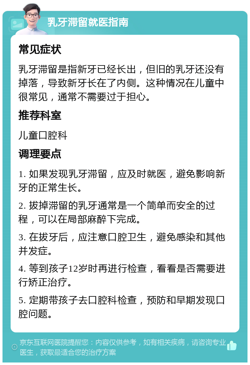 乳牙滞留就医指南 常见症状 乳牙滞留是指新牙已经长出，但旧的乳牙还没有掉落，导致新牙长在了内侧。这种情况在儿童中很常见，通常不需要过于担心。 推荐科室 儿童口腔科 调理要点 1. 如果发现乳牙滞留，应及时就医，避免影响新牙的正常生长。 2. 拔掉滞留的乳牙通常是一个简单而安全的过程，可以在局部麻醉下完成。 3. 在拔牙后，应注意口腔卫生，避免感染和其他并发症。 4. 等到孩子12岁时再进行检查，看看是否需要进行矫正治疗。 5. 定期带孩子去口腔科检查，预防和早期发现口腔问题。