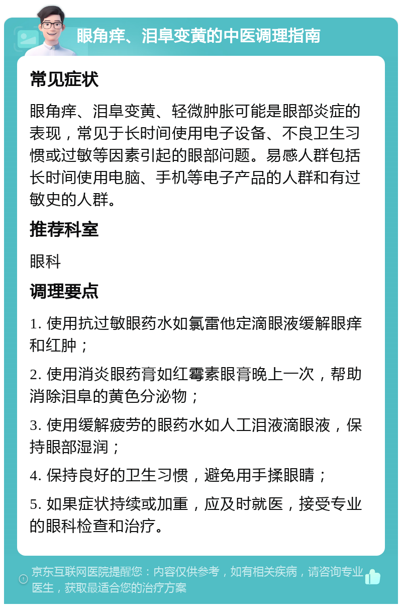 眼角痒、泪阜变黄的中医调理指南 常见症状 眼角痒、泪阜变黄、轻微肿胀可能是眼部炎症的表现，常见于长时间使用电子设备、不良卫生习惯或过敏等因素引起的眼部问题。易感人群包括长时间使用电脑、手机等电子产品的人群和有过敏史的人群。 推荐科室 眼科 调理要点 1. 使用抗过敏眼药水如氯雷他定滴眼液缓解眼痒和红肿； 2. 使用消炎眼药膏如红霉素眼膏晚上一次，帮助消除泪阜的黄色分泌物； 3. 使用缓解疲劳的眼药水如人工泪液滴眼液，保持眼部湿润； 4. 保持良好的卫生习惯，避免用手揉眼睛； 5. 如果症状持续或加重，应及时就医，接受专业的眼科检查和治疗。