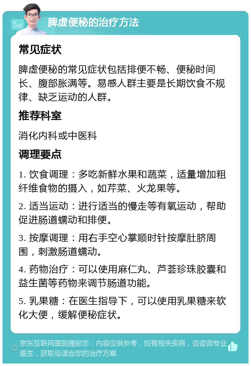 脾虚便秘的治疗方法 常见症状 脾虚便秘的常见症状包括排便不畅、便秘时间长、腹部胀满等。易感人群主要是长期饮食不规律、缺乏运动的人群。 推荐科室 消化内科或中医科 调理要点 1. 饮食调理：多吃新鲜水果和蔬菜，适量增加粗纤维食物的摄入，如芹菜、火龙果等。 2. 适当运动：进行适当的慢走等有氧运动，帮助促进肠道蠕动和排便。 3. 按摩调理：用右手空心掌顺时针按摩肚脐周围，刺激肠道蠕动。 4. 药物治疗：可以使用麻仁丸、芦荟珍珠胶囊和益生菌等药物来调节肠道功能。 5. 乳果糖：在医生指导下，可以使用乳果糖来软化大便，缓解便秘症状。