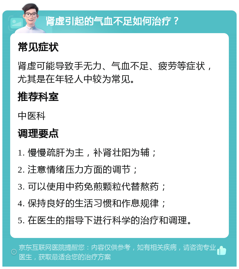 肾虚引起的气血不足如何治疗？ 常见症状 肾虚可能导致手无力、气血不足、疲劳等症状，尤其是在年轻人中较为常见。 推荐科室 中医科 调理要点 1. 慢慢疏肝为主，补肾壮阳为辅； 2. 注意情绪压力方面的调节； 3. 可以使用中药免煎颗粒代替熬药； 4. 保持良好的生活习惯和作息规律； 5. 在医生的指导下进行科学的治疗和调理。