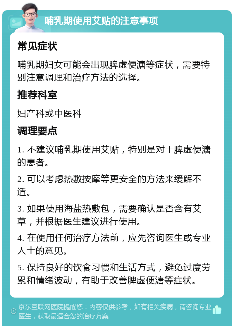 哺乳期使用艾贴的注意事项 常见症状 哺乳期妇女可能会出现脾虚便溏等症状，需要特别注意调理和治疗方法的选择。 推荐科室 妇产科或中医科 调理要点 1. 不建议哺乳期使用艾贴，特别是对于脾虚便溏的患者。 2. 可以考虑热敷按摩等更安全的方法来缓解不适。 3. 如果使用海盐热敷包，需要确认是否含有艾草，并根据医生建议进行使用。 4. 在使用任何治疗方法前，应先咨询医生或专业人士的意见。 5. 保持良好的饮食习惯和生活方式，避免过度劳累和情绪波动，有助于改善脾虚便溏等症状。