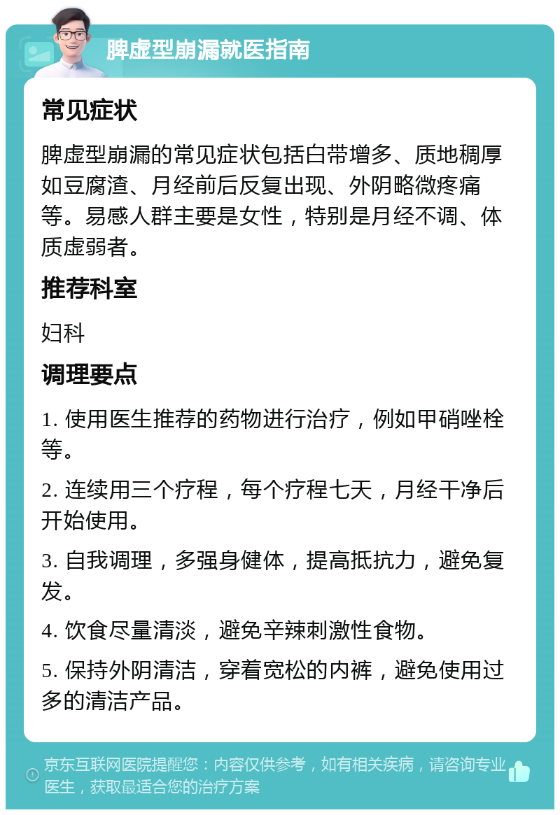 脾虚型崩漏就医指南 常见症状 脾虚型崩漏的常见症状包括白带增多、质地稠厚如豆腐渣、月经前后反复出现、外阴略微疼痛等。易感人群主要是女性，特别是月经不调、体质虚弱者。 推荐科室 妇科 调理要点 1. 使用医生推荐的药物进行治疗，例如甲硝唑栓等。 2. 连续用三个疗程，每个疗程七天，月经干净后开始使用。 3. 自我调理，多强身健体，提高抵抗力，避免复发。 4. 饮食尽量清淡，避免辛辣刺激性食物。 5. 保持外阴清洁，穿着宽松的内裤，避免使用过多的清洁产品。