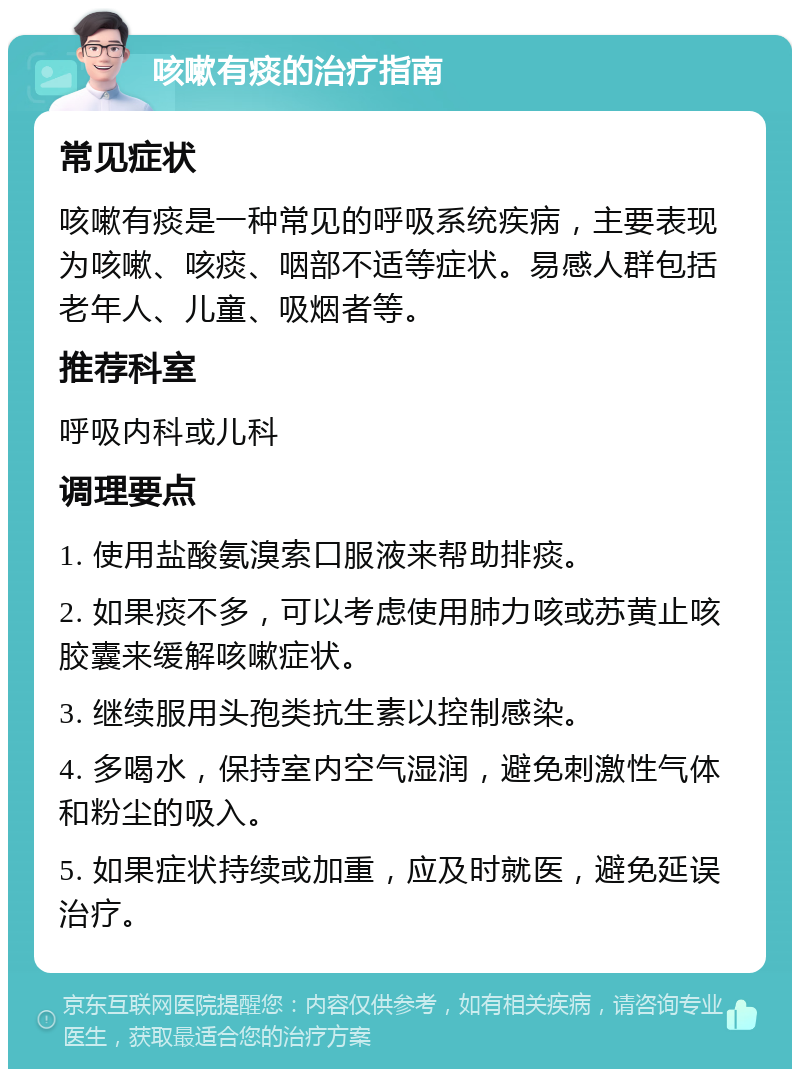 咳嗽有痰的治疗指南 常见症状 咳嗽有痰是一种常见的呼吸系统疾病，主要表现为咳嗽、咳痰、咽部不适等症状。易感人群包括老年人、儿童、吸烟者等。 推荐科室 呼吸内科或儿科 调理要点 1. 使用盐酸氨溴索口服液来帮助排痰。 2. 如果痰不多，可以考虑使用肺力咳或苏黄止咳胶囊来缓解咳嗽症状。 3. 继续服用头孢类抗生素以控制感染。 4. 多喝水，保持室内空气湿润，避免刺激性气体和粉尘的吸入。 5. 如果症状持续或加重，应及时就医，避免延误治疗。