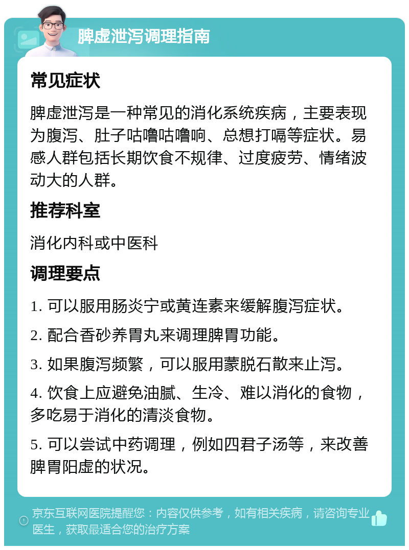 脾虚泄泻调理指南 常见症状 脾虚泄泻是一种常见的消化系统疾病，主要表现为腹泻、肚子咕噜咕噜响、总想打嗝等症状。易感人群包括长期饮食不规律、过度疲劳、情绪波动大的人群。 推荐科室 消化内科或中医科 调理要点 1. 可以服用肠炎宁或黄连素来缓解腹泻症状。 2. 配合香砂养胃丸来调理脾胃功能。 3. 如果腹泻频繁，可以服用蒙脱石散来止泻。 4. 饮食上应避免油腻、生冷、难以消化的食物，多吃易于消化的清淡食物。 5. 可以尝试中药调理，例如四君子汤等，来改善脾胃阳虚的状况。