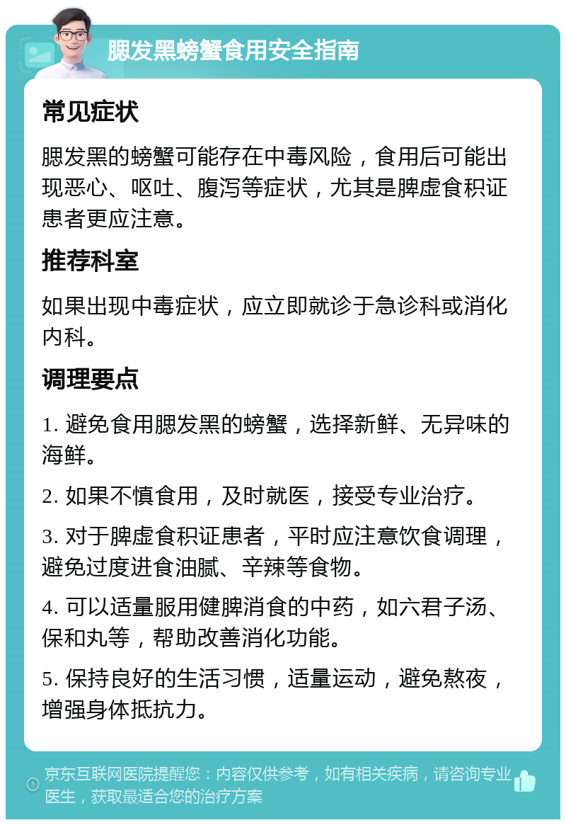 腮发黑螃蟹食用安全指南 常见症状 腮发黑的螃蟹可能存在中毒风险，食用后可能出现恶心、呕吐、腹泻等症状，尤其是脾虚食积证患者更应注意。 推荐科室 如果出现中毒症状，应立即就诊于急诊科或消化内科。 调理要点 1. 避免食用腮发黑的螃蟹，选择新鲜、无异味的海鲜。 2. 如果不慎食用，及时就医，接受专业治疗。 3. 对于脾虚食积证患者，平时应注意饮食调理，避免过度进食油腻、辛辣等食物。 4. 可以适量服用健脾消食的中药，如六君子汤、保和丸等，帮助改善消化功能。 5. 保持良好的生活习惯，适量运动，避免熬夜，增强身体抵抗力。