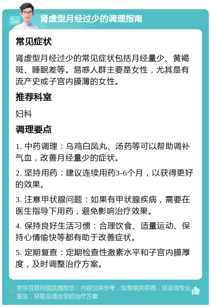 肾虚型月经过少的调理指南 常见症状 肾虚型月经过少的常见症状包括月经量少、黄褐斑、睡眠差等。易感人群主要是女性，尤其是有流产史或子宫内膜薄的女性。 推荐科室 妇科 调理要点 1. 中药调理：乌鸡白凤丸、汤药等可以帮助调补气血，改善月经量少的症状。 2. 坚持用药：建议连续用药3-6个月，以获得更好的效果。 3. 注意甲状腺问题：如果有甲状腺疾病，需要在医生指导下用药，避免影响治疗效果。 4. 保持良好生活习惯：合理饮食、适量运动、保持心情愉快等都有助于改善症状。 5. 定期复查：定期检查性激素水平和子宫内膜厚度，及时调整治疗方案。