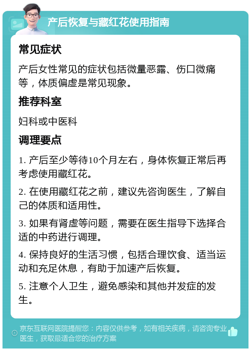 产后恢复与藏红花使用指南 常见症状 产后女性常见的症状包括微量恶露、伤口微痛等，体质偏虚是常见现象。 推荐科室 妇科或中医科 调理要点 1. 产后至少等待10个月左右，身体恢复正常后再考虑使用藏红花。 2. 在使用藏红花之前，建议先咨询医生，了解自己的体质和适用性。 3. 如果有肾虚等问题，需要在医生指导下选择合适的中药进行调理。 4. 保持良好的生活习惯，包括合理饮食、适当运动和充足休息，有助于加速产后恢复。 5. 注意个人卫生，避免感染和其他并发症的发生。