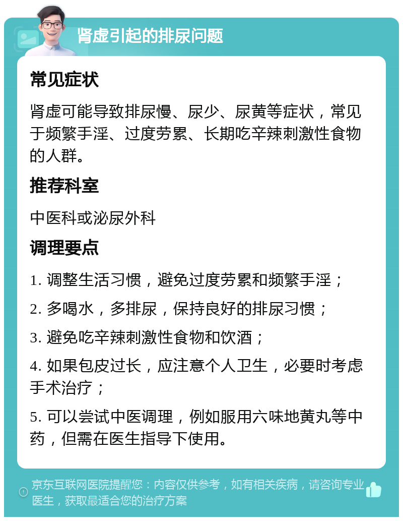 肾虚引起的排尿问题 常见症状 肾虚可能导致排尿慢、尿少、尿黄等症状，常见于频繁手淫、过度劳累、长期吃辛辣刺激性食物的人群。 推荐科室 中医科或泌尿外科 调理要点 1. 调整生活习惯，避免过度劳累和频繁手淫； 2. 多喝水，多排尿，保持良好的排尿习惯； 3. 避免吃辛辣刺激性食物和饮酒； 4. 如果包皮过长，应注意个人卫生，必要时考虑手术治疗； 5. 可以尝试中医调理，例如服用六味地黄丸等中药，但需在医生指导下使用。