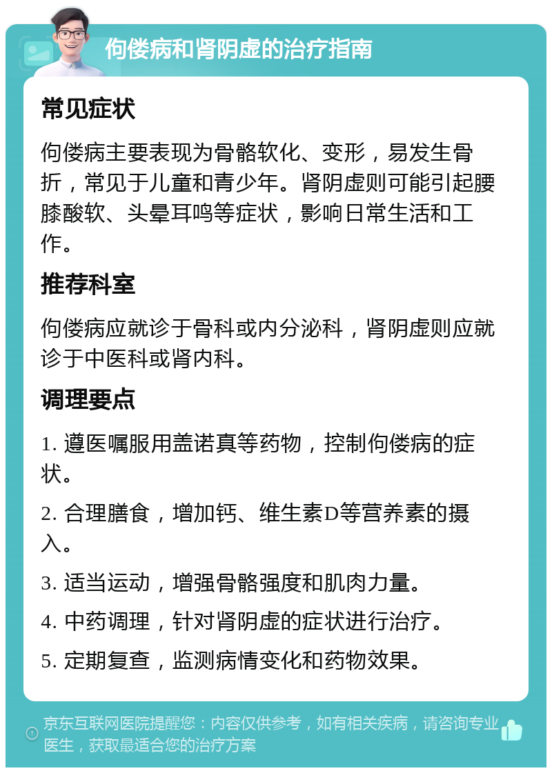 佝偻病和肾阴虚的治疗指南 常见症状 佝偻病主要表现为骨骼软化、变形，易发生骨折，常见于儿童和青少年。肾阴虚则可能引起腰膝酸软、头晕耳鸣等症状，影响日常生活和工作。 推荐科室 佝偻病应就诊于骨科或内分泌科，肾阴虚则应就诊于中医科或肾内科。 调理要点 1. 遵医嘱服用盖诺真等药物，控制佝偻病的症状。 2. 合理膳食，增加钙、维生素D等营养素的摄入。 3. 适当运动，增强骨骼强度和肌肉力量。 4. 中药调理，针对肾阴虚的症状进行治疗。 5. 定期复查，监测病情变化和药物效果。