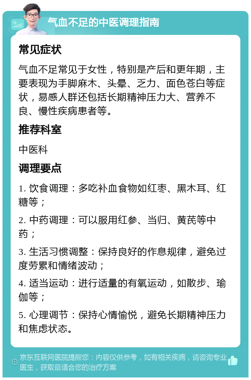 气血不足的中医调理指南 常见症状 气血不足常见于女性，特别是产后和更年期，主要表现为手脚麻木、头晕、乏力、面色苍白等症状，易感人群还包括长期精神压力大、营养不良、慢性疾病患者等。 推荐科室 中医科 调理要点 1. 饮食调理：多吃补血食物如红枣、黑木耳、红糖等； 2. 中药调理：可以服用红参、当归、黄芪等中药； 3. 生活习惯调整：保持良好的作息规律，避免过度劳累和情绪波动； 4. 适当运动：进行适量的有氧运动，如散步、瑜伽等； 5. 心理调节：保持心情愉悦，避免长期精神压力和焦虑状态。