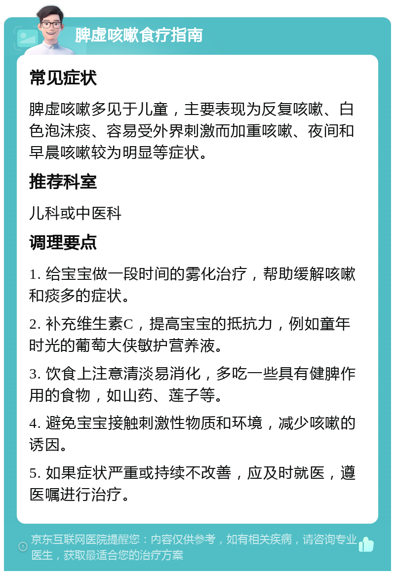 脾虚咳嗽食疗指南 常见症状 脾虚咳嗽多见于儿童，主要表现为反复咳嗽、白色泡沫痰、容易受外界刺激而加重咳嗽、夜间和早晨咳嗽较为明显等症状。 推荐科室 儿科或中医科 调理要点 1. 给宝宝做一段时间的雾化治疗，帮助缓解咳嗽和痰多的症状。 2. 补充维生素C，提高宝宝的抵抗力，例如童年时光的葡萄大侠敏护营养液。 3. 饮食上注意清淡易消化，多吃一些具有健脾作用的食物，如山药、莲子等。 4. 避免宝宝接触刺激性物质和环境，减少咳嗽的诱因。 5. 如果症状严重或持续不改善，应及时就医，遵医嘱进行治疗。